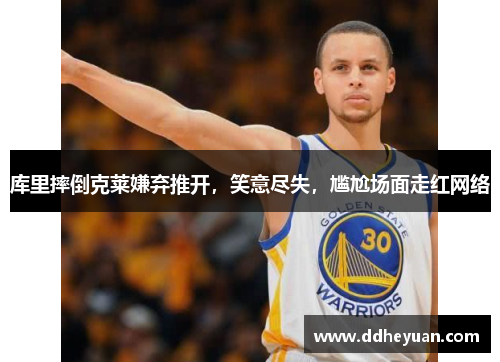 库里摔倒克莱嫌弃推开，笑意尽失，尴尬场面走红网络