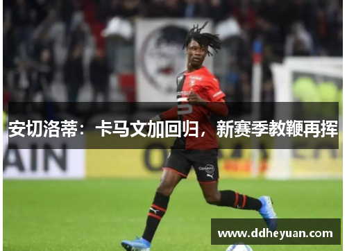 安切洛蒂：卡马文加回归，新赛季教鞭再挥