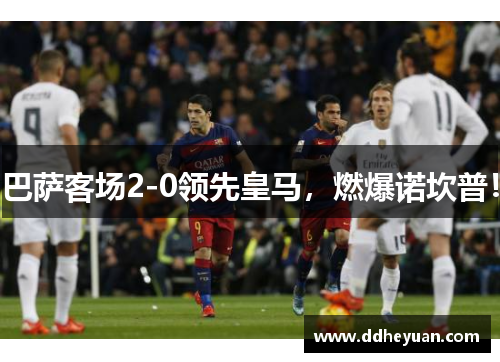 巴萨客场2-0领先皇马，燃爆诺坎普！